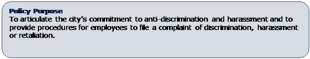 Rounded Rectangle: Policy Purpose
To articulate the city’s commitment to anti-discrimination and harassment and to provide procedures for employees to file a complaint of discrimination, harassment or retaliation.
