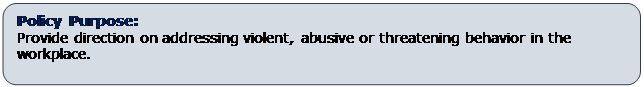 Rounded Rectangle: Policy Purpose:
Provide direction on addressing violent, abusive or threatening behavior in the workplace.
