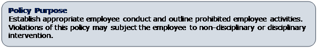 Rounded Rectangle: Policy Purpose
Establish appropriate employee conduct and outline prohibited employee activities.  Violations of this policy may subject the employee to non-disciplinary or disciplinary intervention.
