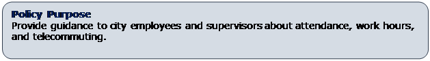 Rounded Rectangle: Policy Purpose
Provide guidance to city employees and supervisors about attendance, work hours, and telecommuting.  
