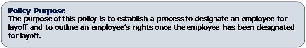 Rounded Rectangle: Policy Purpose
The purpose of this policy is to establish a process to designate an employee for layoff and to outline an employee’s rights once the employee has been designated for layoff.  
