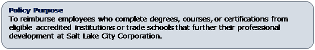 Rounded Rectangle: Policy Purpose
To reimburse employees who complete degrees, courses, or certifications from eligible accredited institutions or trade schools that further their professional development at Salt Lake City Corporation.  
